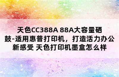 天色CC388A 88A大容量硒鼓-适用惠普打印机，打造活力办公新感受 天色打印机墨盒怎么样